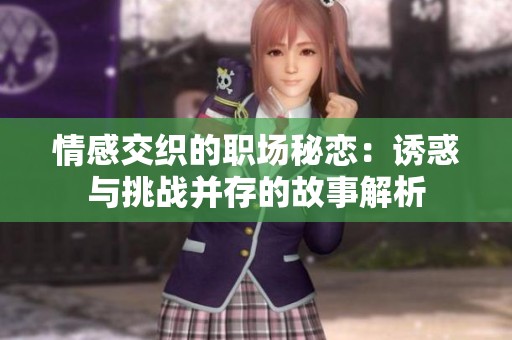 情感交织的职场秘恋：诱惑与挑战并存的故事解析