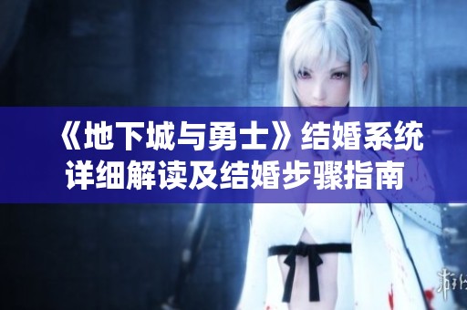 《地下城与勇士》结婚系统详细解读及结婚步骤指南