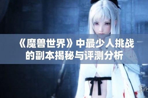 《魔兽世界》中最少人挑战的副本揭秘与评测分析
