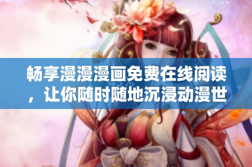 畅享漫漫漫画免费在线阅读，让你随时随地沉浸动漫世界