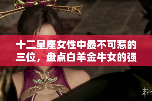 十二星座女性中最不可惹的三位，盘点白羊金牛女的强势个性