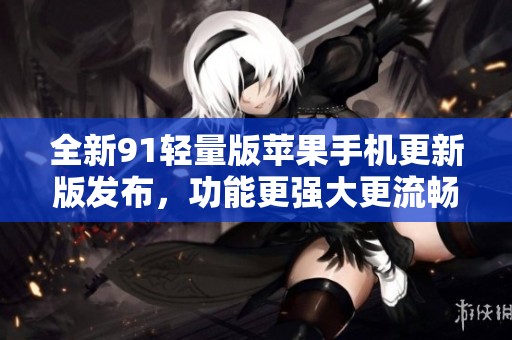 全新91轻量版苹果手机更新版发布，功能更强大更流畅