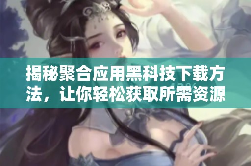揭秘聚合应用黑科技下载方法，让你轻松获取所需资源