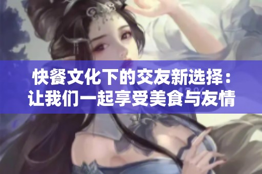 快餐文化下的交友新选择：让我们一起享受美食与友情