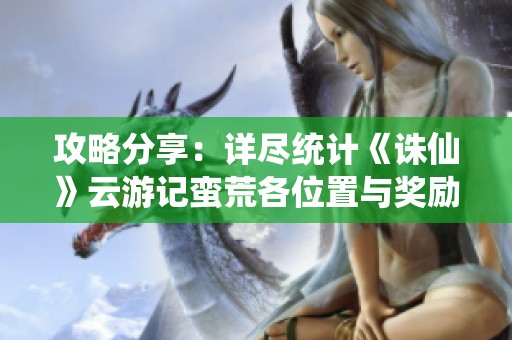 攻略分享：详尽统计《诛仙》云游记蛮荒各位置与奖励信息