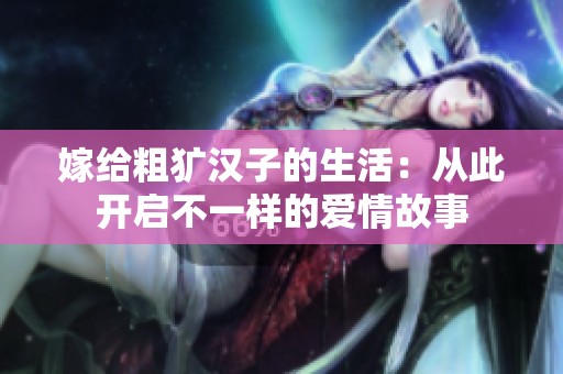 嫁给粗犷汉子的生活：从此开启不一样的爱情故事