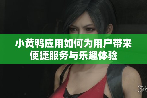 小黄鸭应用如何为用户带来便捷服务与乐趣体验