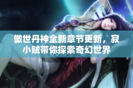 傲世丹神全新章节更新，寂小贼带你探索奇幻世界