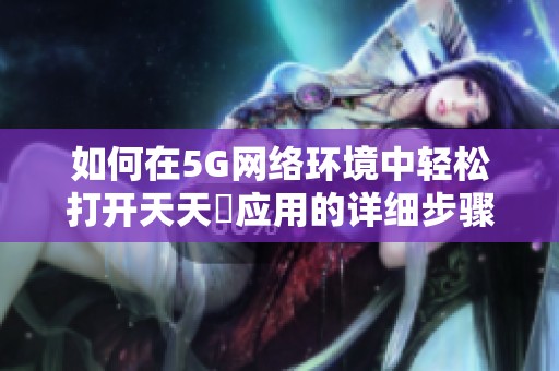如何在5G网络环境中轻松打开天天奭应用的详细步骤