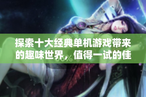 探索十大经典单机游戏带来的趣味世界，值得一试的佳作