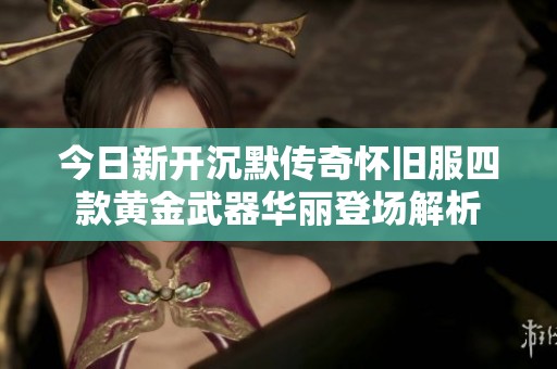 今日新开沉默传奇怀旧服四款黄金武器华丽登场解析