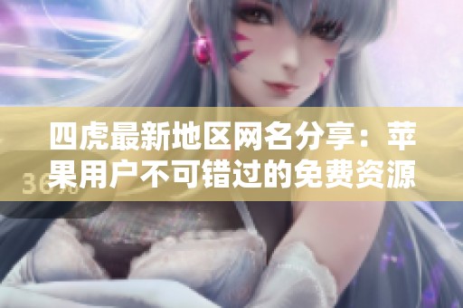 四虎最新地区网名分享：苹果用户不可错过的免费资源汇总