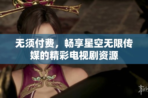 无须付费，畅享星空无限传媒的精彩电视剧资源
