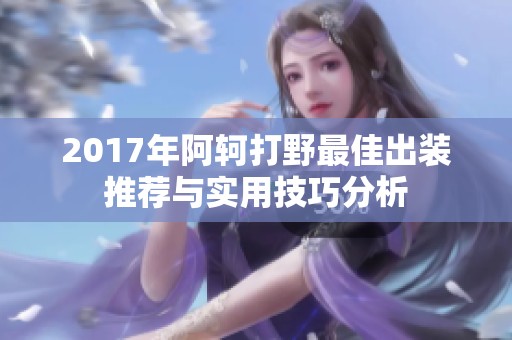 2017年阿轲打野最佳出装推荐与实用技巧分析