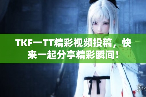 TKF一TT精彩视频投稿，快来一起分享精彩瞬间！