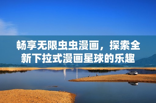 畅享无限虫虫漫画，探索全新下拉式漫画星球的乐趣