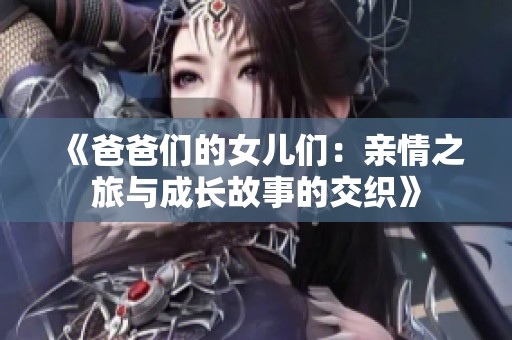 《爸爸们的女儿们：亲情之旅与成长故事的交织》