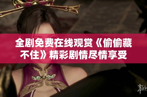 全剧免费在线观赏《偷偷藏不住》精彩剧情尽情享受