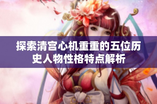 探索清宫心机重重的五位历史人物性格特点解析