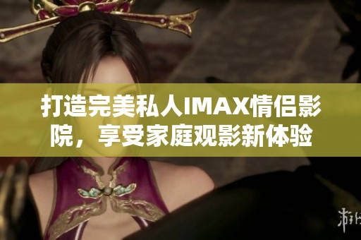 打造完美私人IMAX情侣影院，享受家庭观影新体验