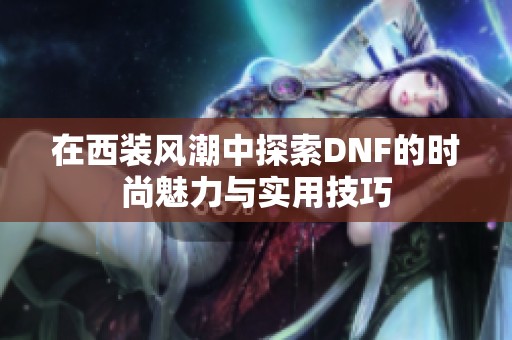 在西装风潮中探索DNF的时尚魅力与实用技巧