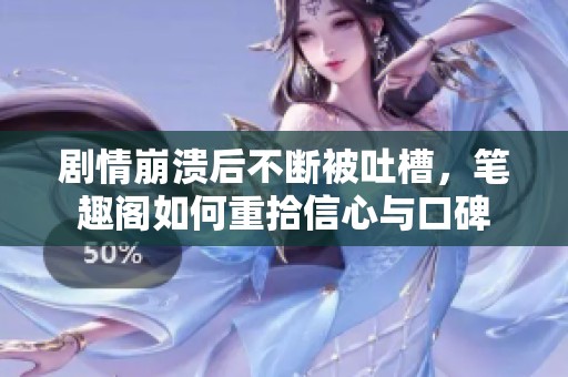 剧情崩溃后不断被吐槽，笔趣阁如何重拾信心与口碑