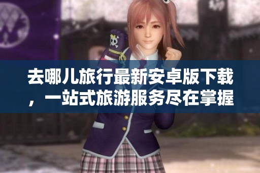 去哪儿旅行最新安卓版下载，一站式旅游服务尽在掌握！