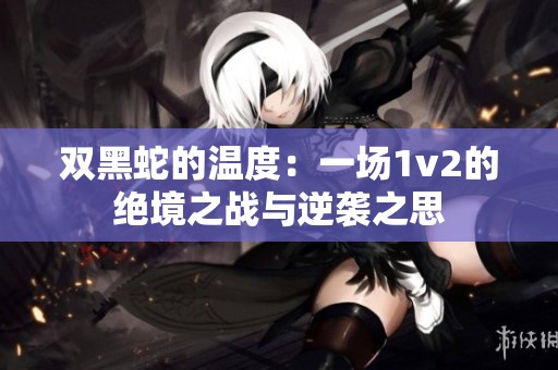 双黑蛇的温度：一场1v2的绝境之战与逆袭之思