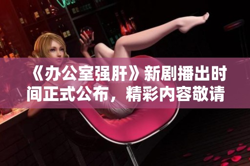 《办公室强肝》新剧播出时间正式公布，精彩内容敬请期待