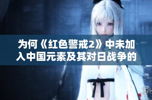 为何《红色警戒2》中未加入中国元素及其对日战争的影响分析