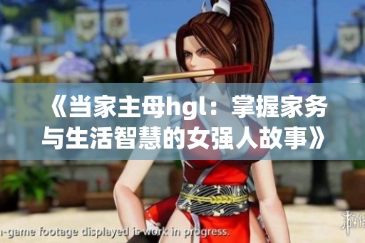 《当家主母hgl：掌握家务与生活智慧的女强人故事》