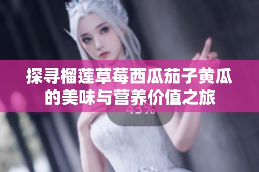探寻榴莲草莓西瓜茄子黄瓜的美味与营养价值之旅