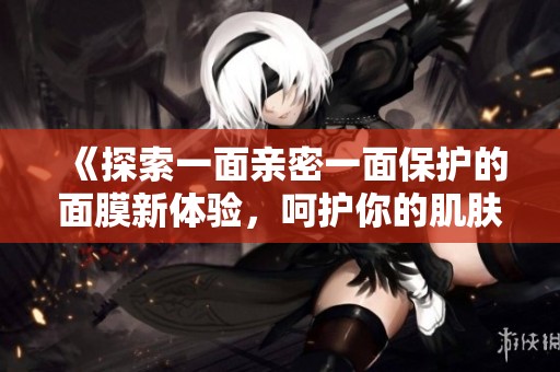 《探索一面亲密一面保护的面膜新体验，呵护你的肌肤》