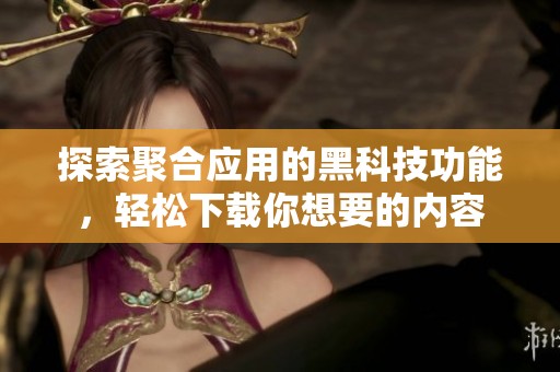 探索聚合应用的黑科技功能，轻松下载你想要的内容