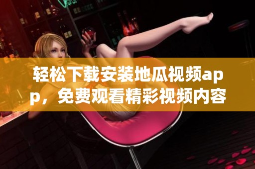 轻松下载安装地瓜视频app，免费观看精彩视频内容指南
