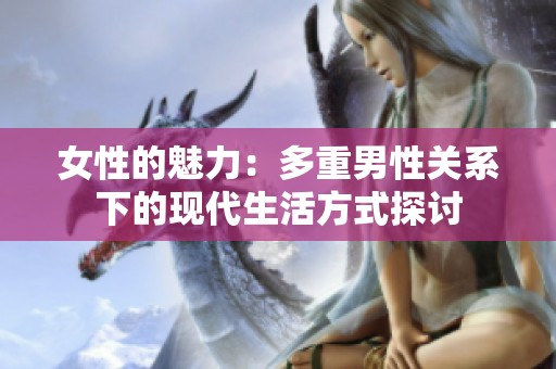 女性的魅力：多重男性关系下的现代生活方式探讨