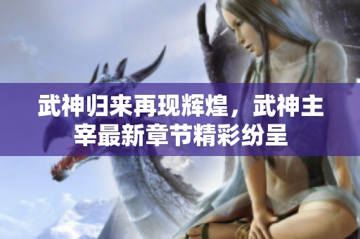 武神归来再现辉煌，武神主宰最新章节精彩纷呈