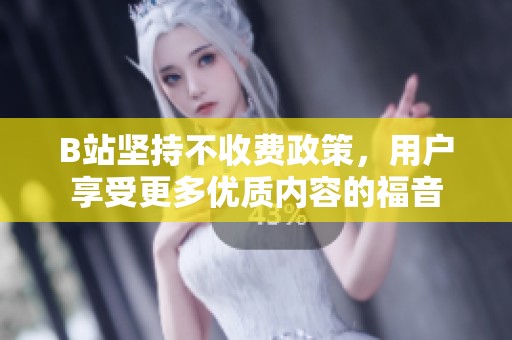 B站坚持不收费政策，用户享受更多优质内容的福音