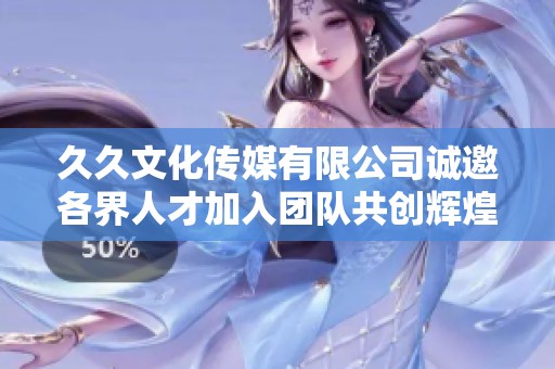 久久文化传媒有限公司诚邀各界人才加入团队共创辉煌未来