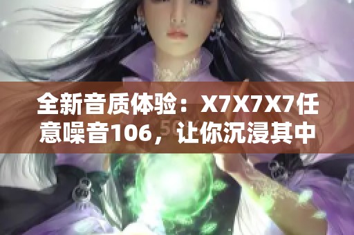 全新音质体验：X7X7X7任意噪音106，让你沉浸其中