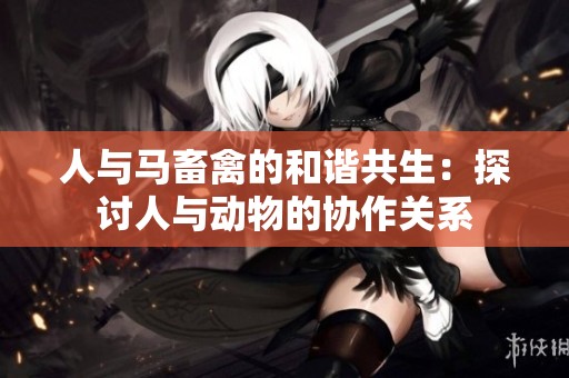 人与马畜禽的和谐共生：探讨人与动物的协作关系