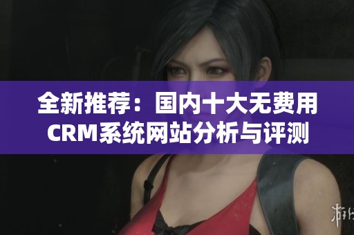 全新推荐：国内十大无费用CRM系统网站分析与评测