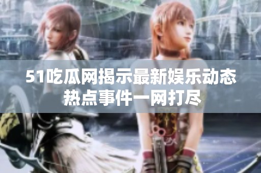 51吃瓜网揭示最新娱乐动态 热点事件一网打尽