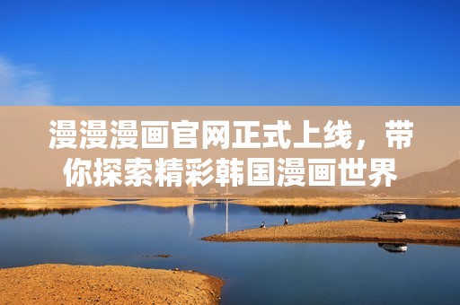 漫漫漫画官网正式上线，带你探索精彩韩国漫画世界