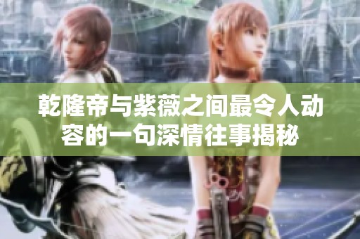 乾隆帝与紫薇之间最令人动容的一句深情往事揭秘