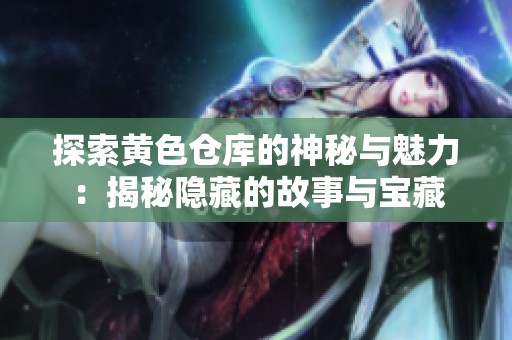 探索黄色仓库的神秘与魅力：揭秘隐藏的故事与宝藏