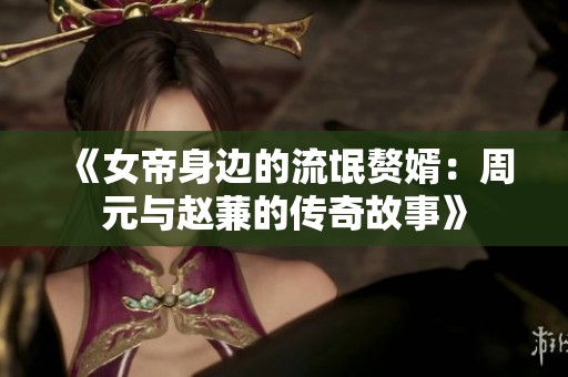 《女帝身边的流氓赘婿：周元与赵蒹的传奇故事》