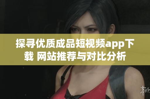 探寻优质成品短视频app下载 网站推荐与对比分析