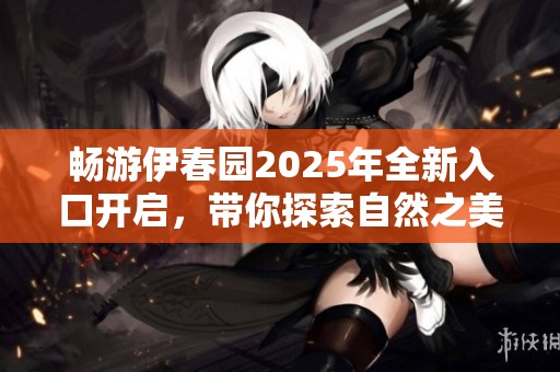 畅游伊春园2025年全新入口开启，带你探索自然之美