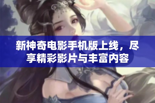 新神奇电影手机版上线，尽享精彩影片与丰富内容